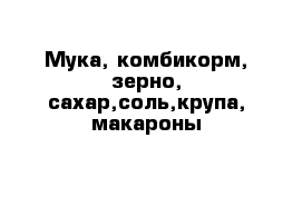 Мука, комбикорм, зерно, сахар,соль,крупа, макароны